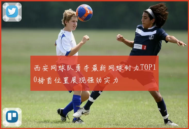 西安网球队勇夺最新网球耐力TOP10榜首位置展现强劲实力