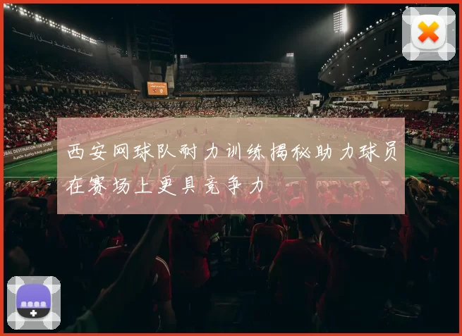 西安网球队耐力训练揭秘助力球员在赛场上更具竞争力