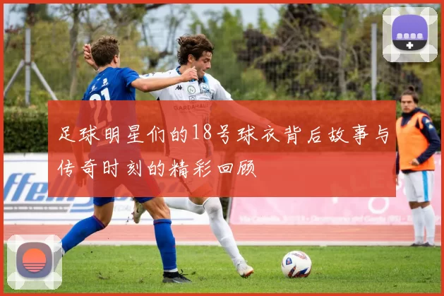 足球明星们的18号球衣背后故事与传奇时刻的精彩回顾