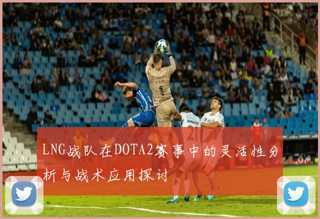 LNG战队在DOTA2赛事中的灵活性分析与战术应用探讨