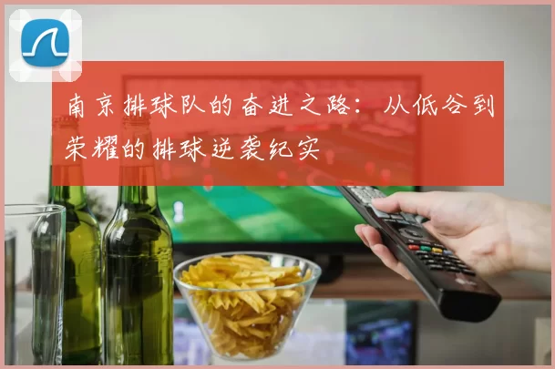 南京排球队的奋进之路：从低谷到荣耀的排球逆袭纪实